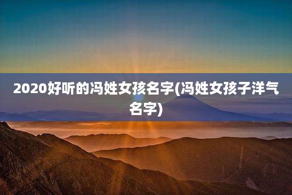 2020好听的冯姓女孩名字(冯姓女孩子洋气名字)