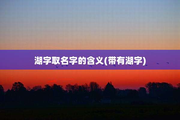 湖字取名字的含义(带有湖字)