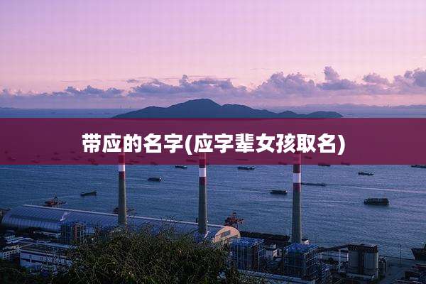 带应的名字(应字辈女孩取名)