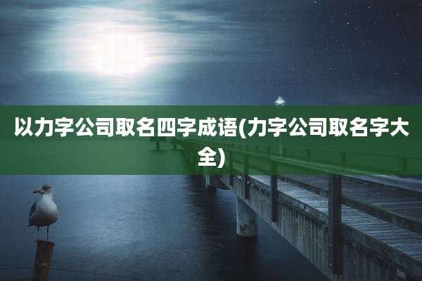 以力字公司取名四字成语(力字公司取名字大全)