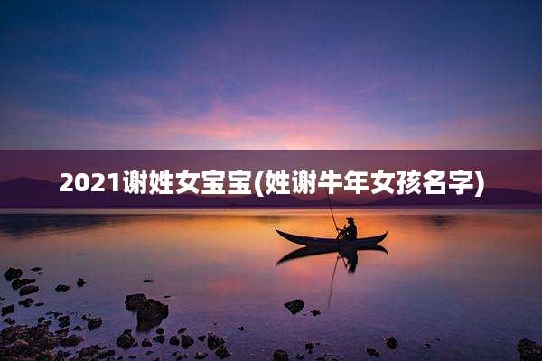 2021谢姓女宝宝(姓谢牛年女孩名字)