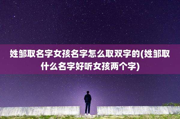 姓邹取名字女孩名字怎么取双字的(姓邹取什么名字好听女孩两个字)