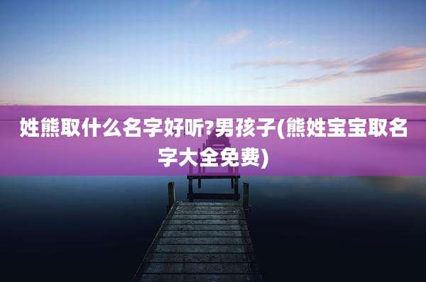 姓熊取什么名字好听?男孩子(熊姓宝宝取名字大全免费)