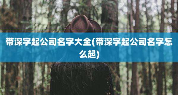 带深字起公司名字大全(带深字起公司名字怎么起)