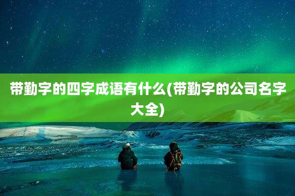 带勤字的四字成语有什么(带勤字的公司名字大全)