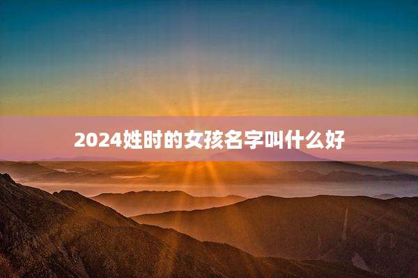 2024姓时的女孩名字叫什么好