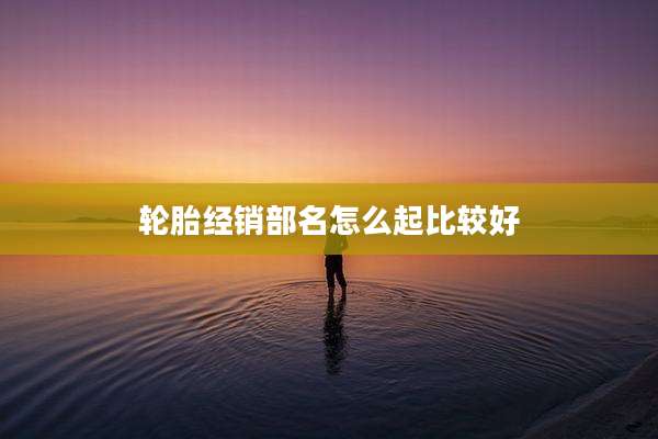 轮胎经销部名怎么起比较好
