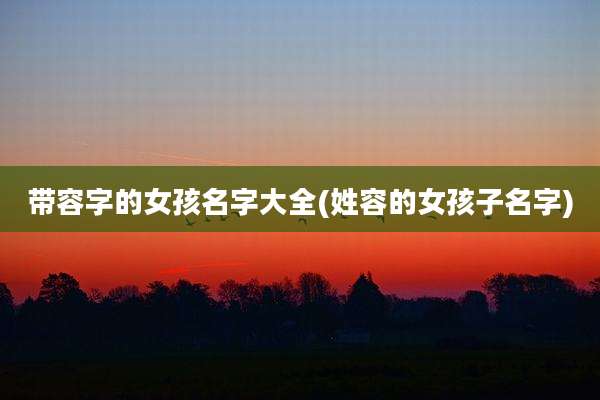 带容字的女孩名字大全(姓容的女孩子名字)