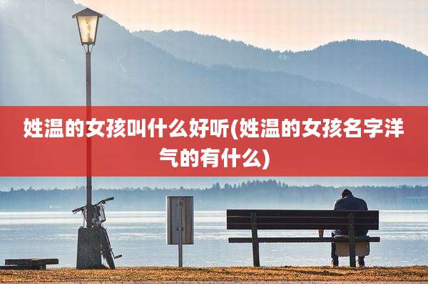 姓温的女孩叫什么好听(姓温的女孩名字洋气的有什么)