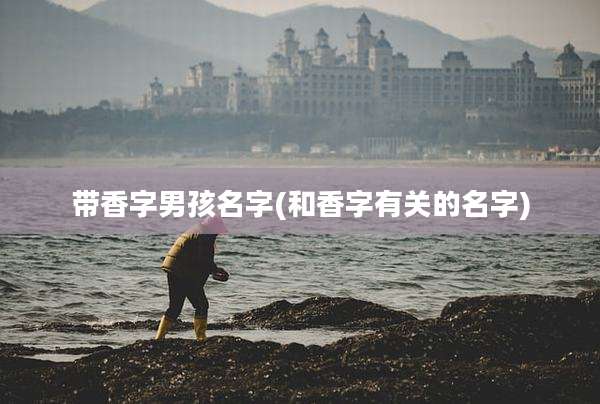 带香字男孩名字(和香字有关的名字)