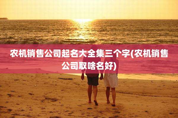 农机销售公司起名大全集三个字(农机销售公司取啥名好)