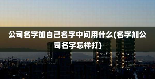 公司名字加自己名字中间用什么(名字加公司名字怎样打)