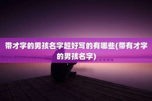 带才字的男孩名字超好写的有哪些(带有才字的男孩名字)
