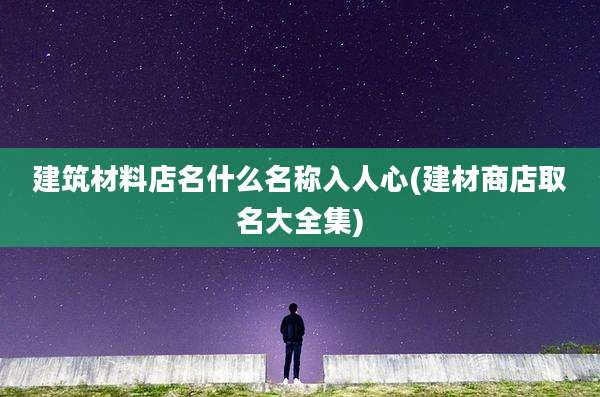 建筑材料店名什么名称入人心(建材商店取名大全集)