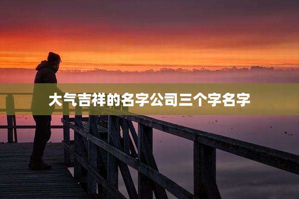 大气吉祥的名字公司三个字名字