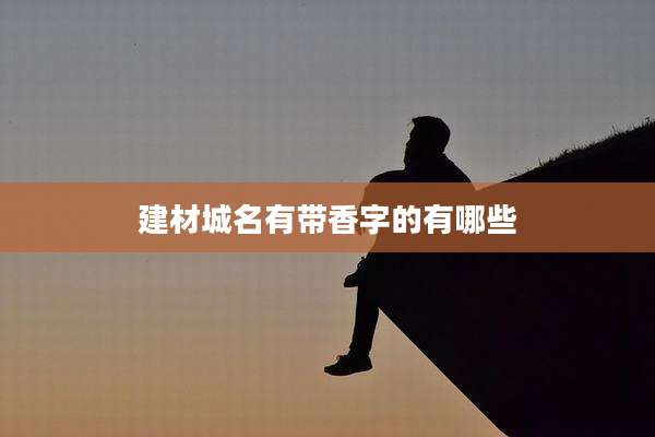建材城名有带香字的有哪些