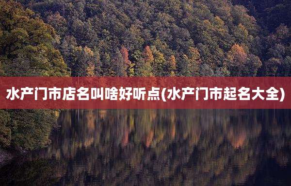 水产门市店名叫啥好听点(水产门市起名大全)