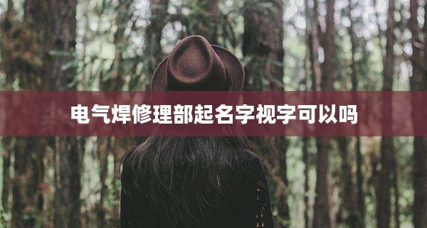 电气焊修理部起名字视字可以吗