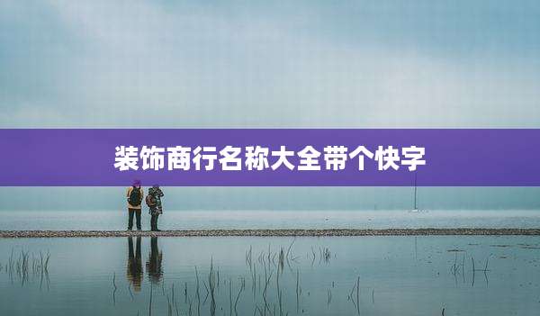 装饰商行名称大全带个快字