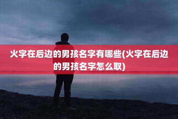 火字在后边的男孩名字有哪些(火字在后边的男孩名字怎么取)