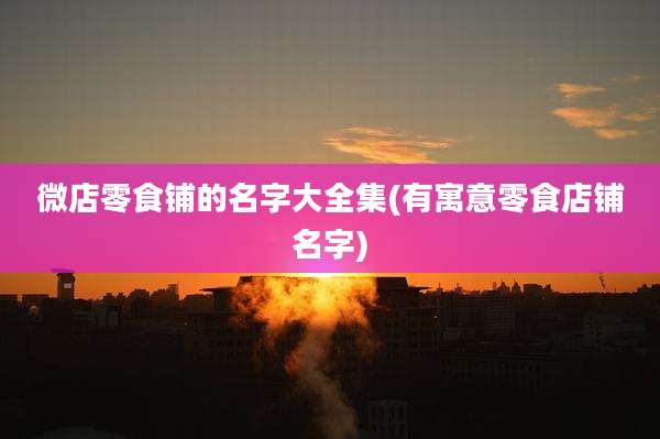 微店零食铺的名字大全集(有寓意零食店铺名字)