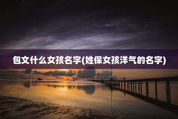 包文什么女孩名字(姓保女孩洋气的名字)