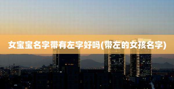 女宝宝名字带有左字好吗(带左的女孩名字)