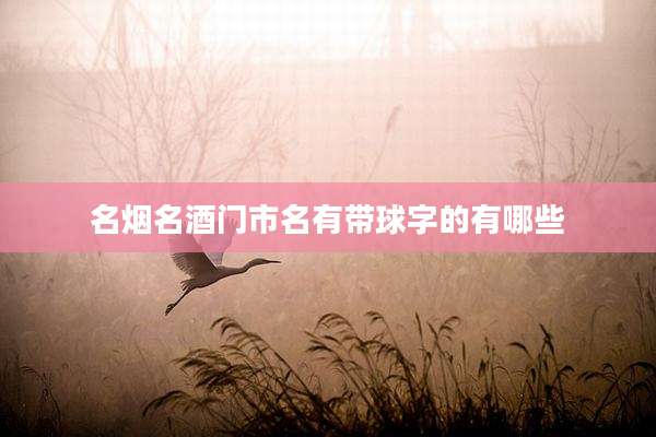 名烟名酒门市名有带球字的有哪些