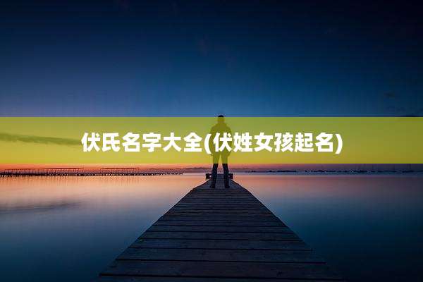 伏氏名字大全(伏姓女孩起名)
