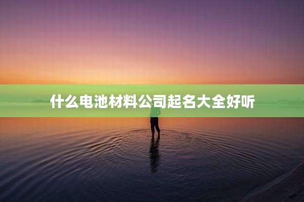 什么电池材料公司起名大全好听