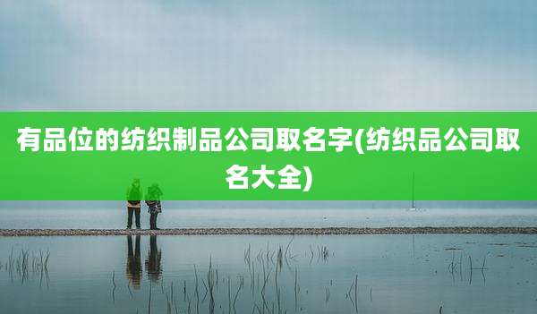 有品位的纺织制品公司取名字(纺织品公司取名大全)