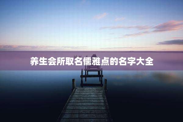 养生会所取名儒雅点的名字大全