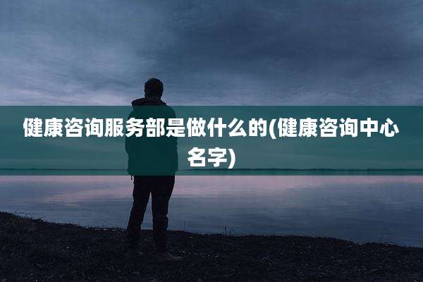 健康咨询服务部是做什么的(健康咨询中心名字)