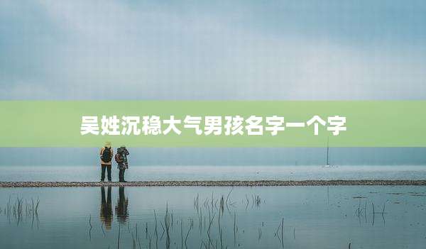 吴姓沉稳大气男孩名字一个字