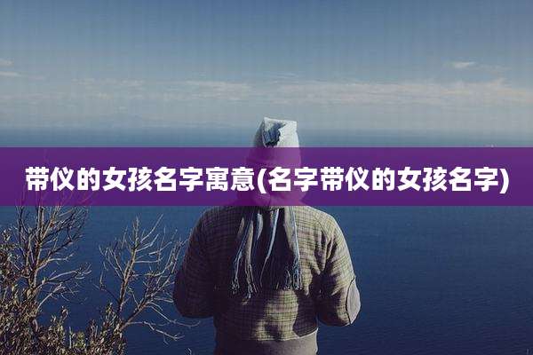 带仪的女孩名字寓意(名字带仪的女孩名字)