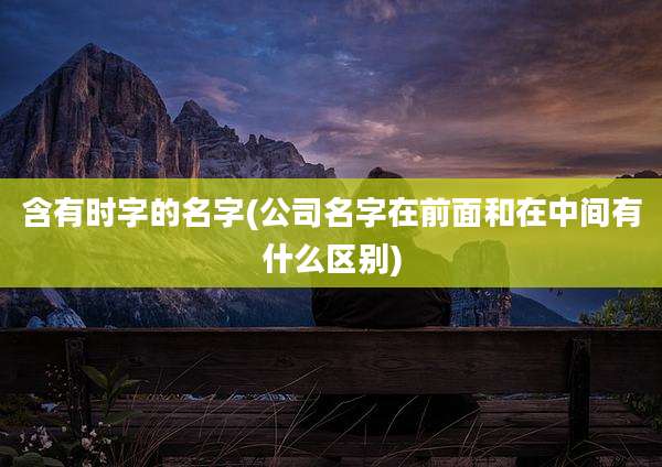 含有时字的名字(公司名字在前面和在中间有什么区别)