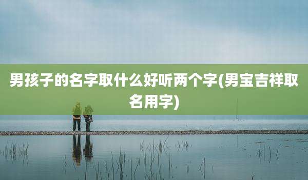 男孩子的名字取什么好听两个字(男宝吉祥取名用字)
