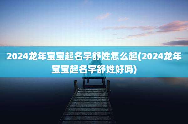2024龙年宝宝起名字舒姓怎么起(2024龙年宝宝起名字舒姓好吗)