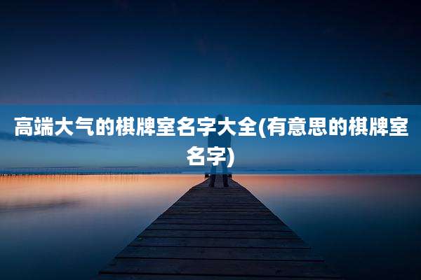高端大气的棋牌室名字大全(有意思的棋牌室名字)