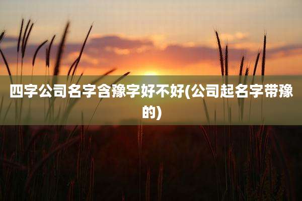 四字公司名字含豫字好不好(公司起名字带豫的)
