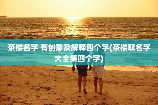 茶楼名字 有创意及解释四个字(茶楼取名字大全集四个字)