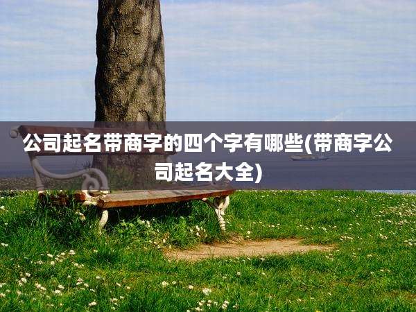 公司起名带商字的四个字有哪些(带商字公司起名大全)