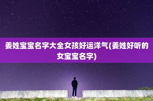 姜姓宝宝名字大全女孩好运洋气(姜姓好听的女宝宝名字)