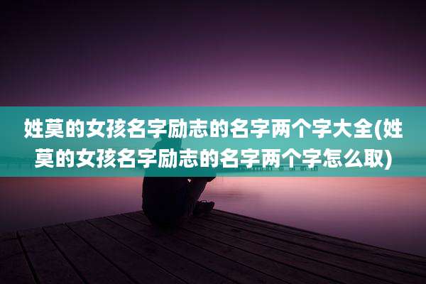 姓莫的女孩名字励志的名字两个字大全(姓莫的女孩名字励志的名字两个字怎么取)
