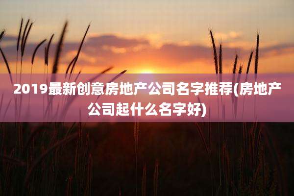 2019最新创意房地产公司名字推荐(房地产公司起什么名字好)