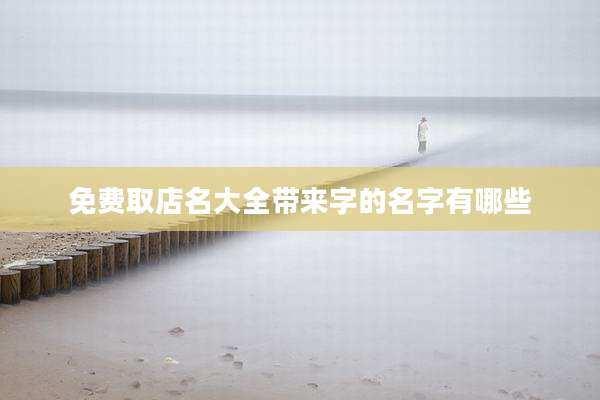 免费取店名大全带来字的名字有哪些