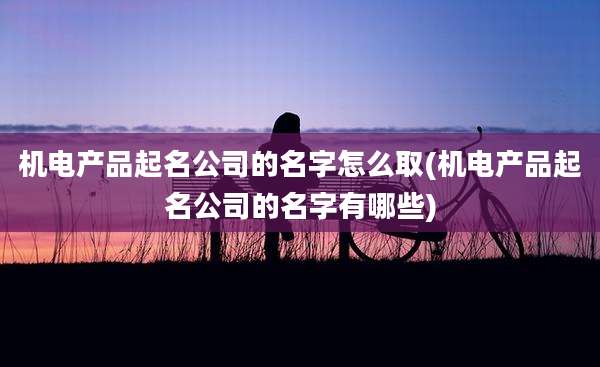 机电产品起名公司的名字怎么取(机电产品起名公司的名字有哪些)