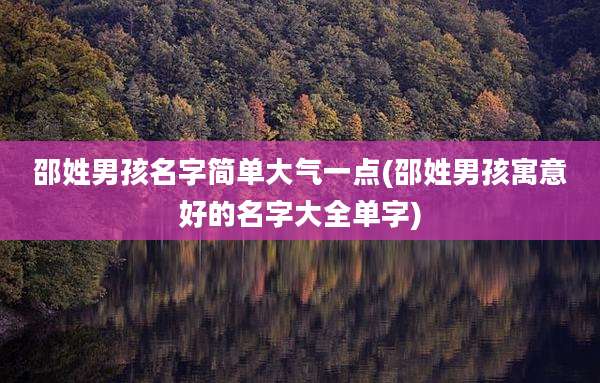 邵姓男孩名字简单大气一点(邵姓男孩寓意好的名字大全单字)
