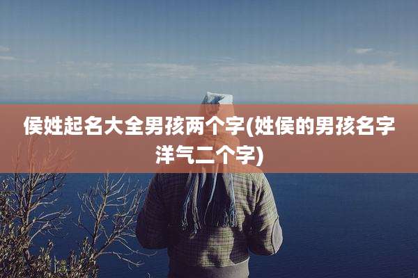 侯姓起名大全男孩两个字(姓侯的男孩名字洋气二个字)