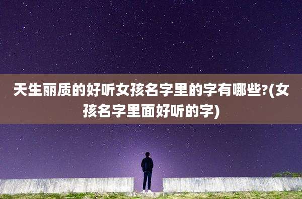 天生丽质的好听女孩名字里的字有哪些?(女孩名字里面好听的字)